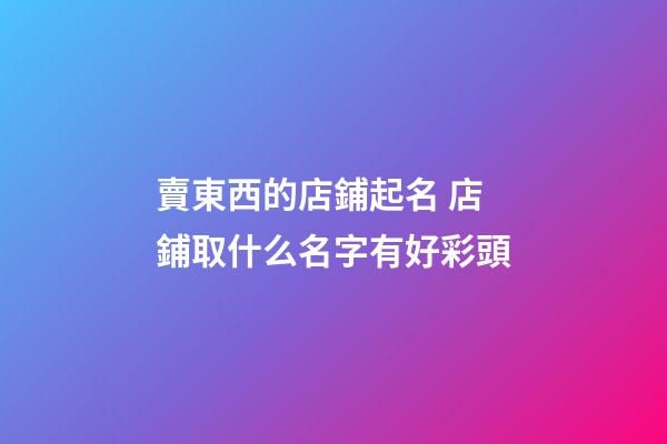 賣東西的店鋪起名 店鋪取什么名字有好彩頭-第1張-店鋪起名-玄機派